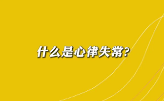 【名醫(yī)面對面之心臟100問】什么是心律失常？